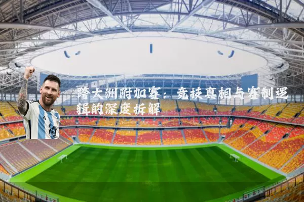 跨大洲附加赛：竞技真相与赛制逻辑的深度拆解