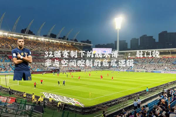 32强赛制下的战术博弈:射门效率与空间控制的底层逻辑