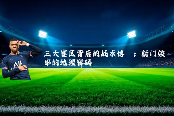 三大赛区背后的战术博弈：射门效率的地理密码