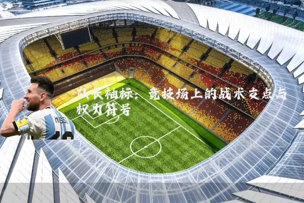 队长袖标：竞技场上的战术支点与权力符号