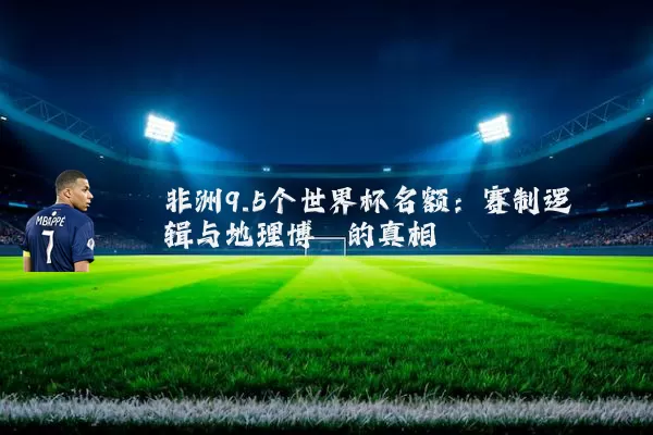 非洲9.5个世界杯名额:赛制逻辑与地理博弈的真相